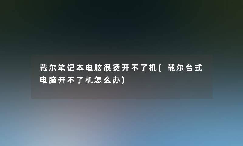 戴尔笔记本电脑很烫开不了机(戴尔台式电脑开不了机怎么办)