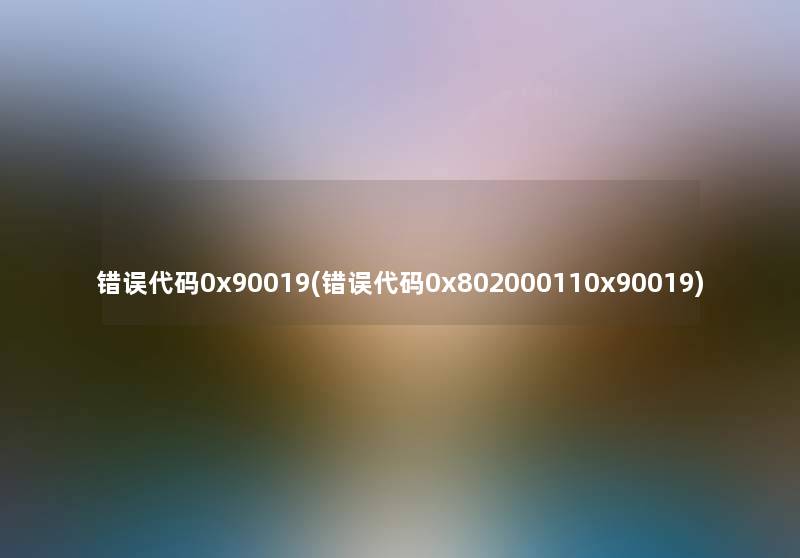 错误代码0x90019(错误代码0x802000110x90019)