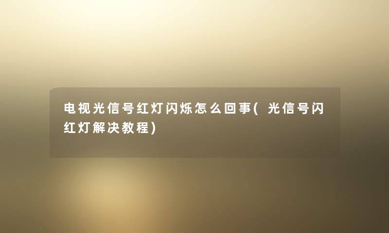 电视光信号红灯闪烁怎么回事(光信号闪红灯解决教程)