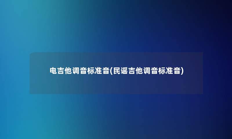 电吉他调音标准音(民谣吉他调音标准音)