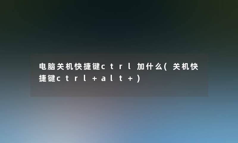 电脑关机快捷键ctrl加什么(关机快捷键ctrl+alt+)