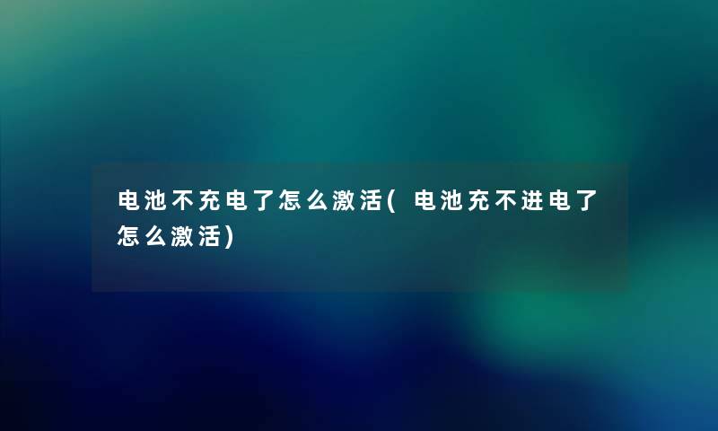 电池不充电了怎么激活(电池充不进电了怎么激活)