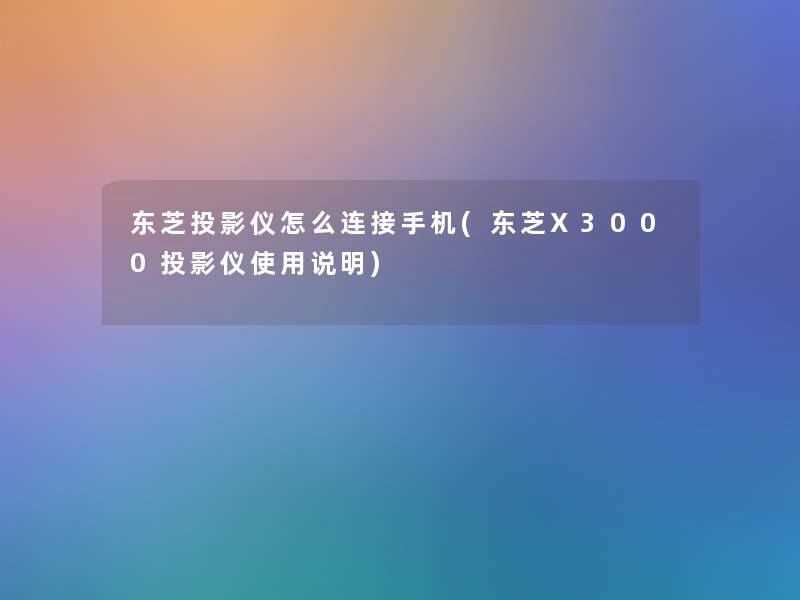 东芝投影仪怎么连接手机(东芝X3000投影仪使用说明)