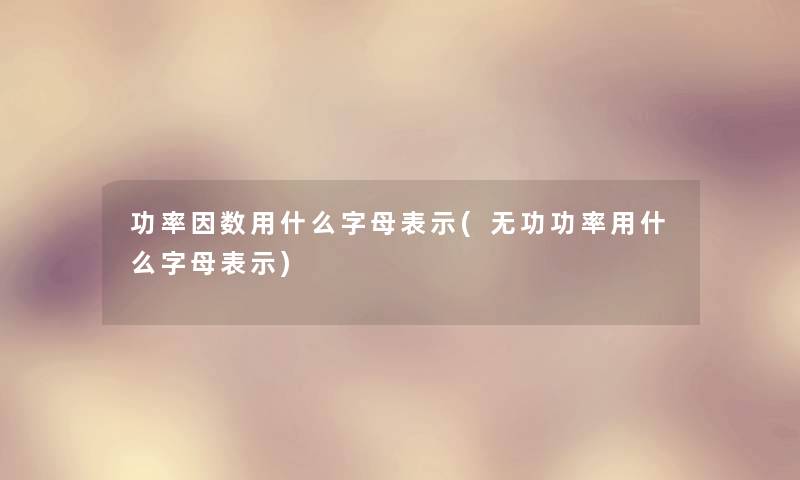 功率因数用什么字母表示(无功功率用什么字母表示)