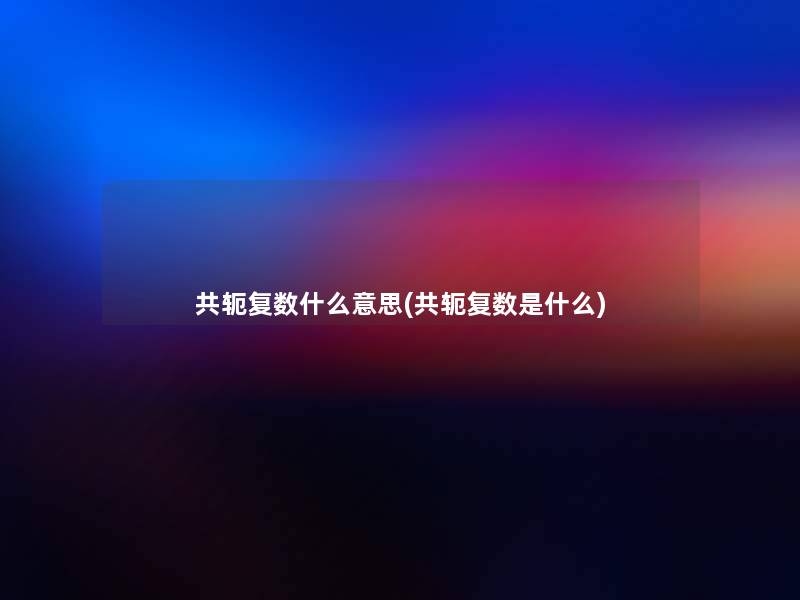 共轭复数什么意思(共轭复数是什么)