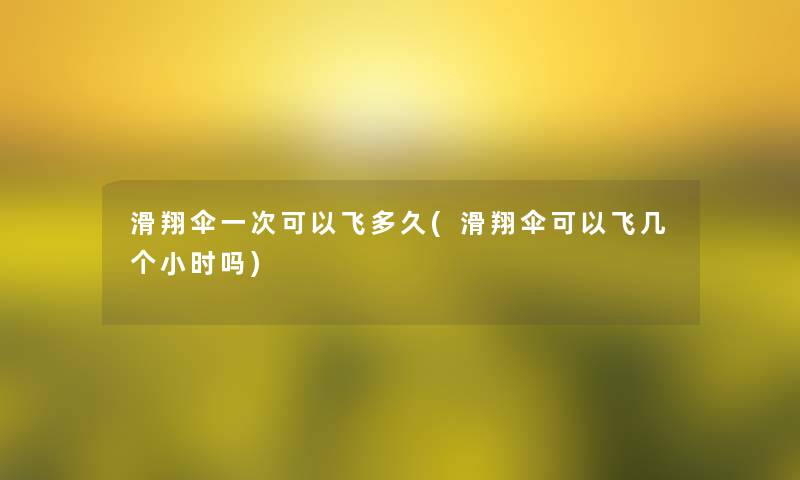 滑翔伞一次可以飞多久(滑翔伞可以飞几个小时吗)