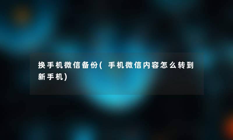 换手机微信备份(手机微信内容怎么转到新手机)