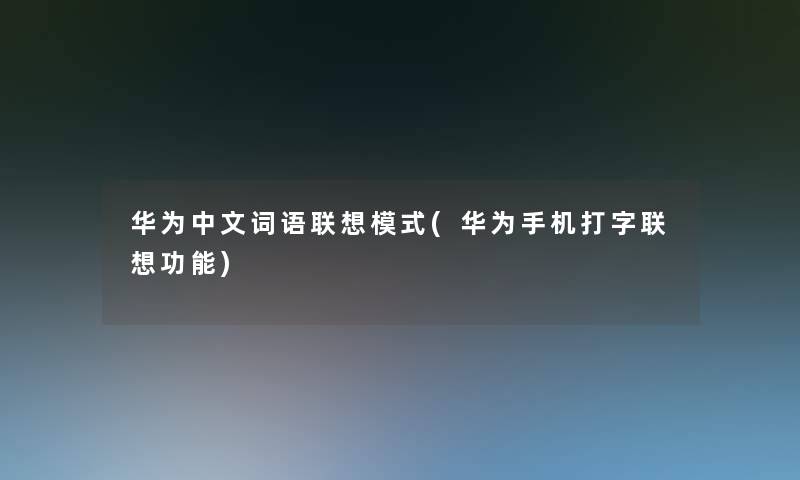 华为中文词语联想模式(华为手机打字联想功能)