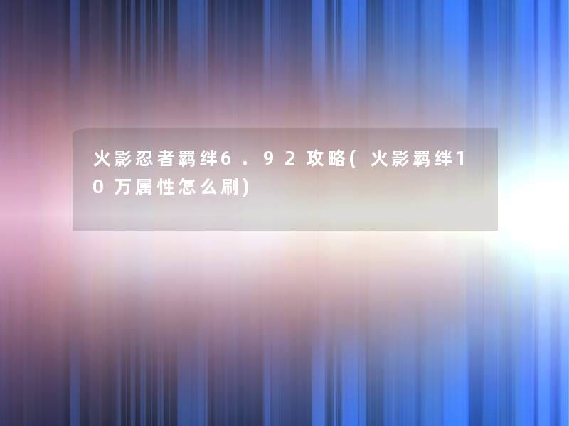 火影忍者羁绊6.92攻略(火影羁绊10万属性怎么刷)