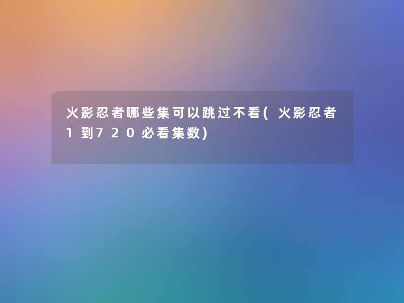 火影忍者哪些集可以跳过不看(火影忍者1到720必看集数)