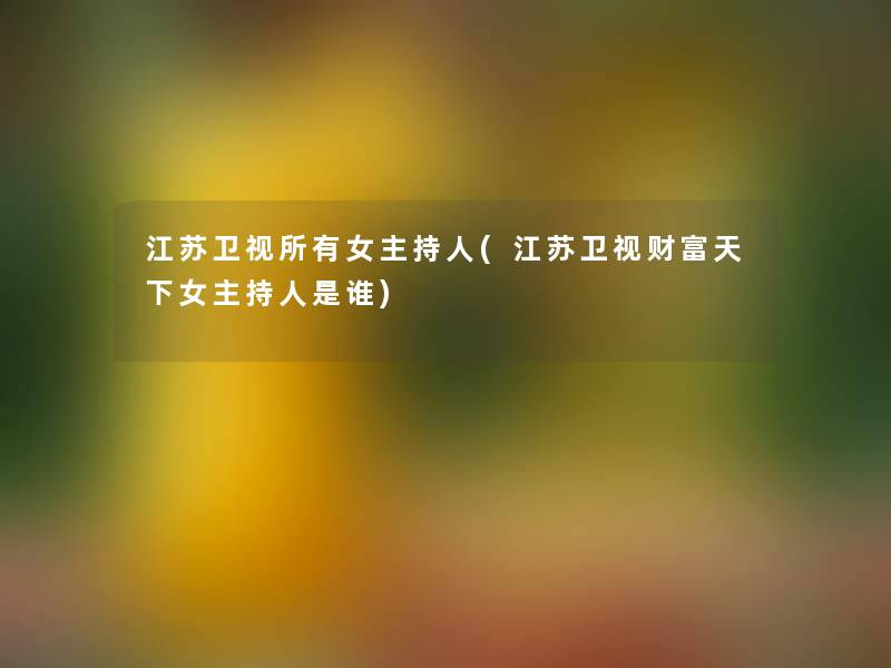 江苏卫视所有女主持人(江苏卫视财富天下女主持人是谁)