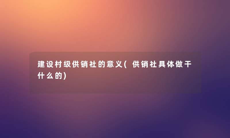 建设村级供销社的意义(供销社具体做干什么的)