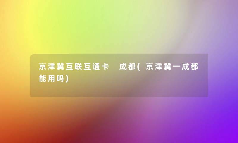 京津冀互联互通卡 成都(京津冀一成都能用吗)