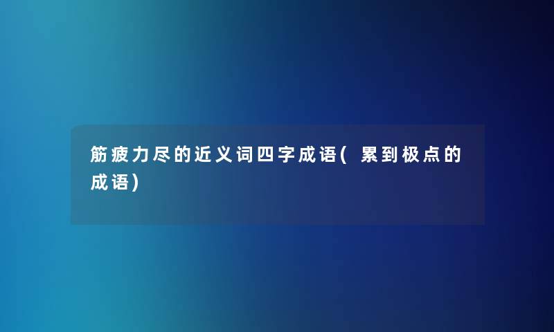 筋疲力尽的近义词四字成语(累到极点的成语)