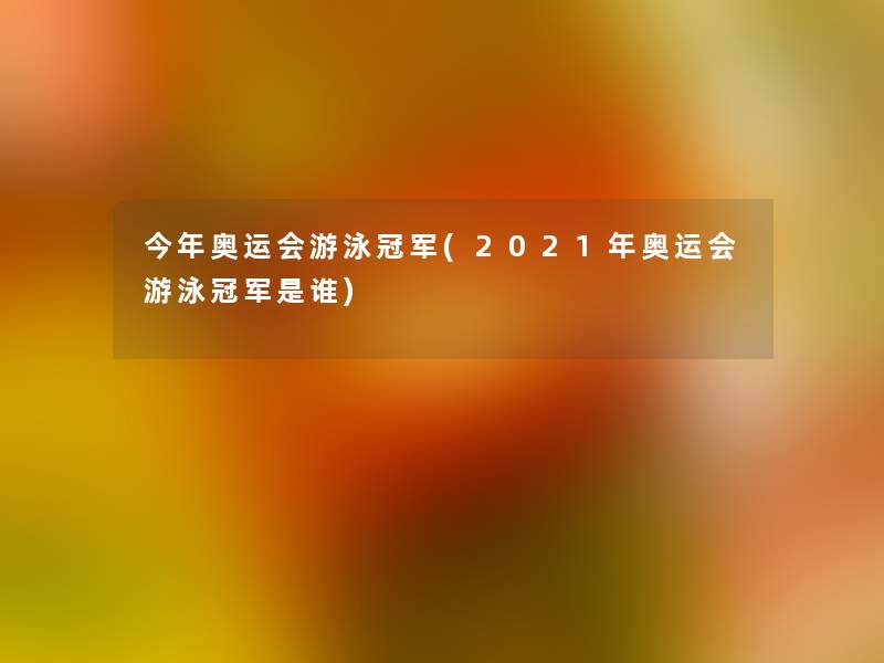 今年奥运会游泳冠军(2021年奥运会游泳冠军是谁)