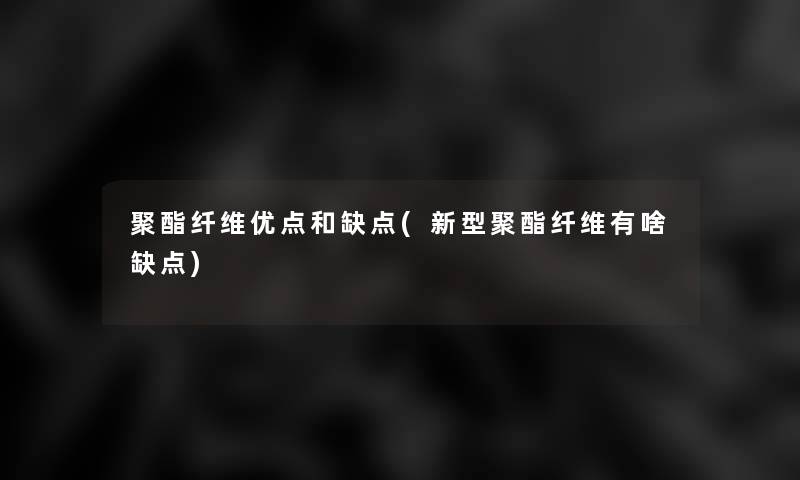 聚酯纤维优点和缺点(新型聚酯纤维有啥缺点)