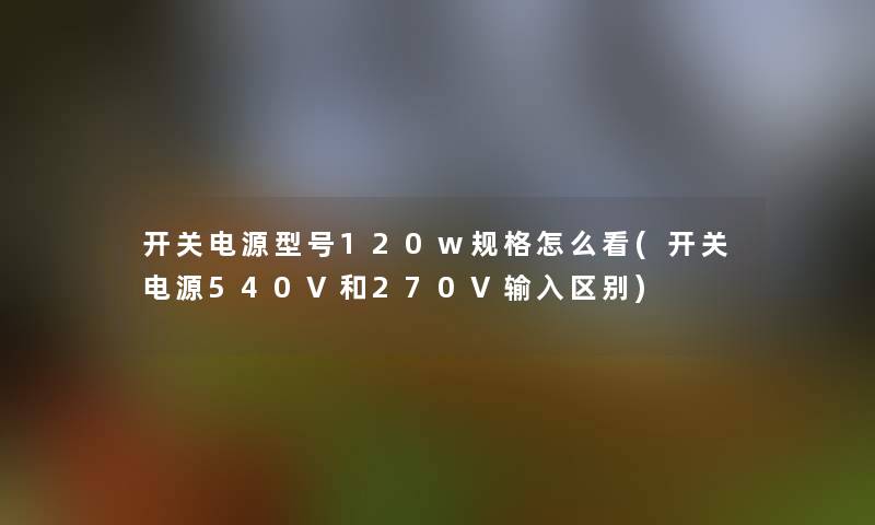 开关电源型号120w规格怎么看(开关电源540V和270V输入区别)