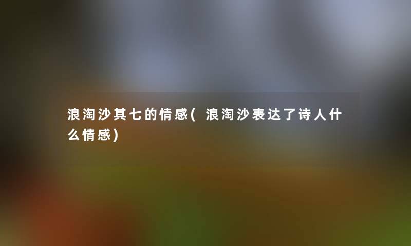 浪淘沙其七的情感(浪淘沙表达了诗人什么情感)