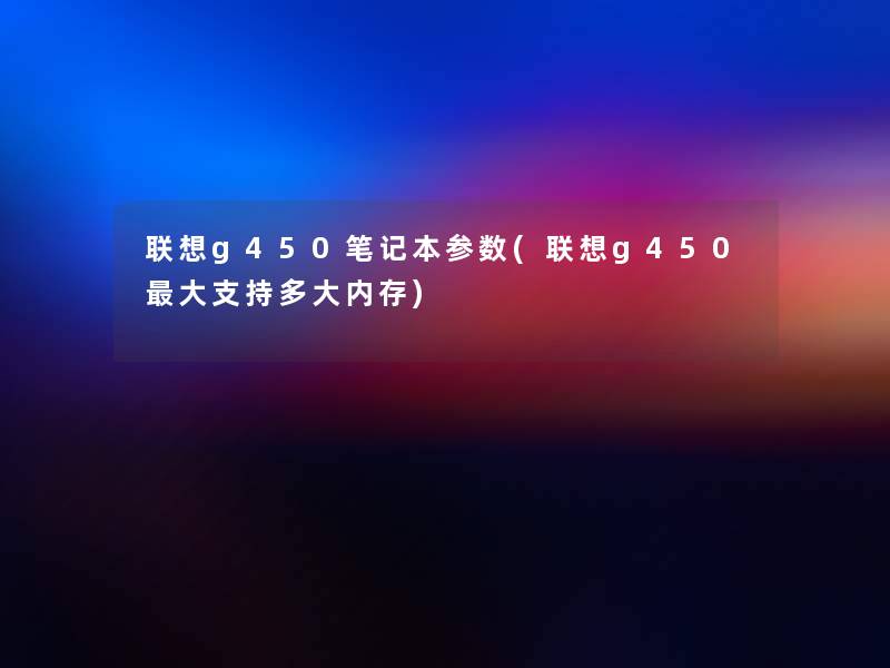 联想g450笔记本参数(联想g450大支持多大内存)