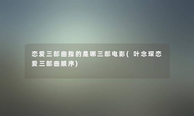 恋爱三部曲指的是哪三部电影(叶念琛恋爱三部曲顺序)