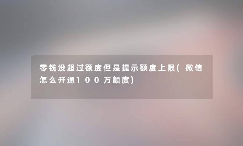 零钱没超过额度提示额度上限(微信怎么开通100万额度)