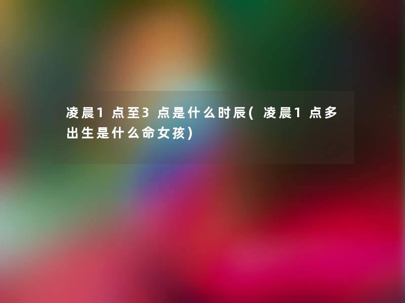 凌晨1点至3点是什么时辰(凌晨1点多出生是什么命女孩)