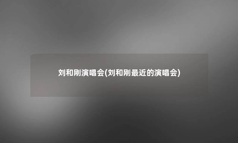 刘和刚演唱会(刘和刚近的演唱会)