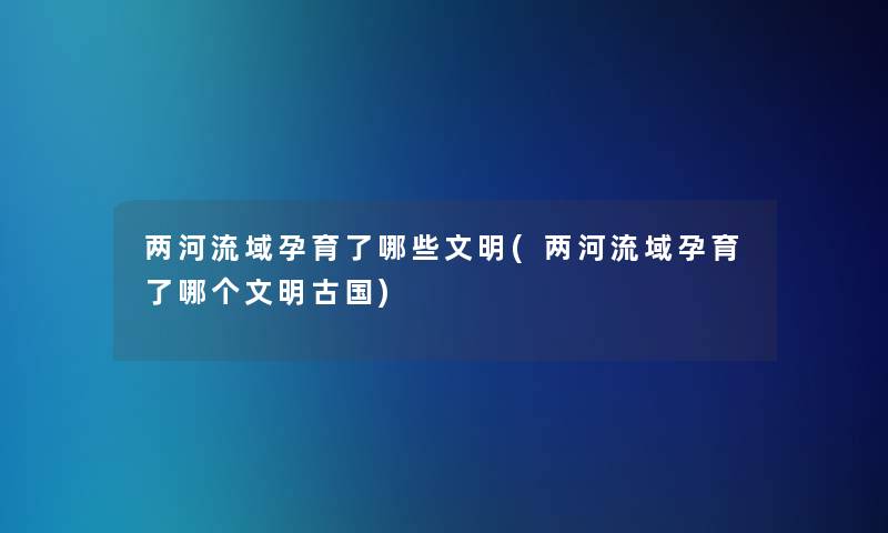 两河流域孕育了哪些文明(两河流域孕育了哪个文明古国)