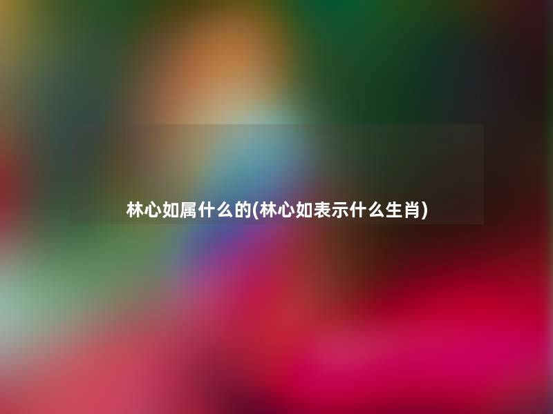 林心如属什么的(林心如表示什么生肖)