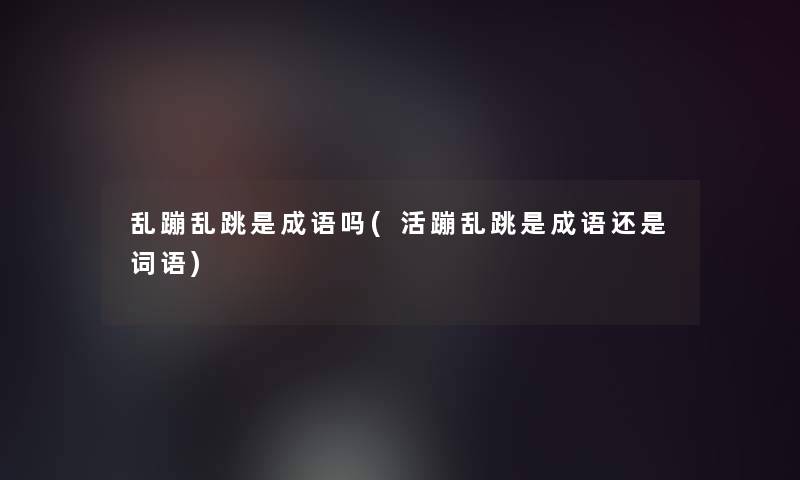 乱蹦乱跳是成语吗(活蹦乱跳是成语还是词语)