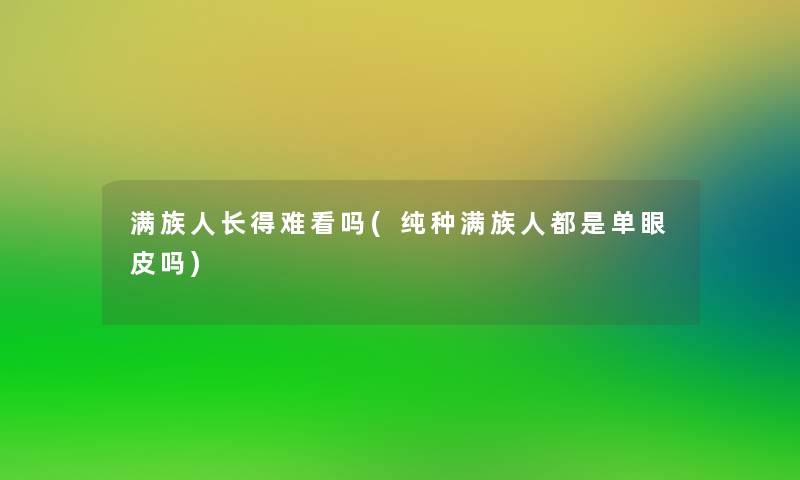 满族人长得难看吗(纯种满族人都是单眼皮吗)