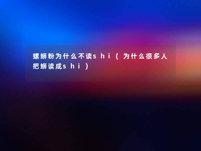 螺蛳粉为什么不读shi(为什么很多人把蛳读成shi)