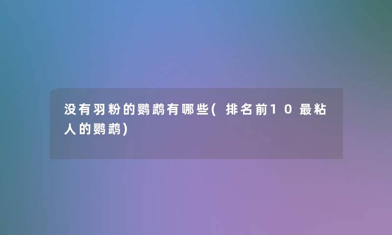 没有羽粉的鹦鹉有哪些(推荐前10粘人的鹦鹉)