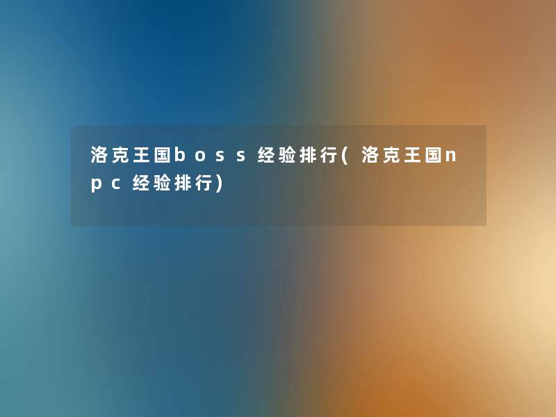 洛克王国boss经验整理(洛克王国npc经验整理)