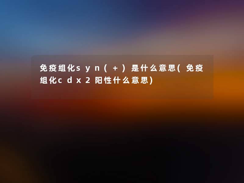 免疫组化syn(+)是什么意思(免疫组化cdx2阳性什么意思)