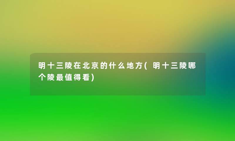 明十三陵在北京的什么地方(明十三陵哪个陵值得看)