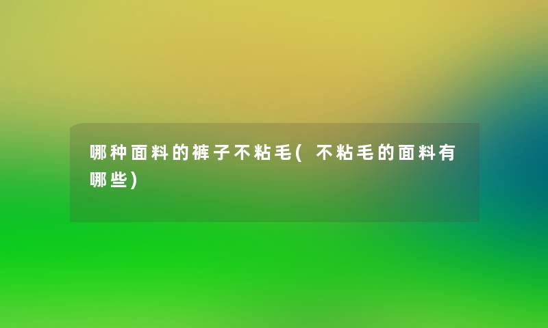 哪种面料的裤子不粘毛(不粘毛的面料有哪些)