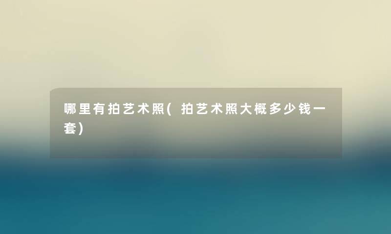 哪里有拍艺术照(拍艺术照大概多少钱一套)