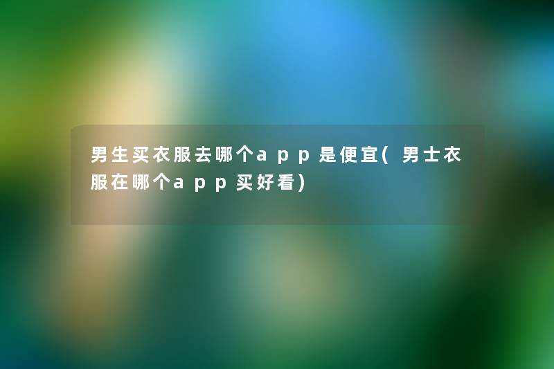 男生买衣服去哪个app是便宜(男士衣服在哪个app买好看)