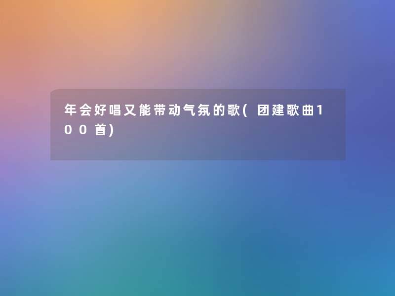 年会好唱又能带动气氛的歌(团建歌曲几首)