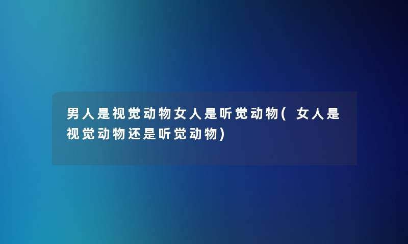 男人是视觉动物女人是听觉动物(女人是视觉动物还是听觉动物)