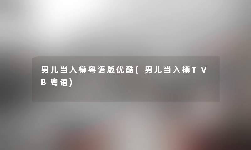 男儿当入樽粤语版优酷(男儿当入樽TVB粤语)