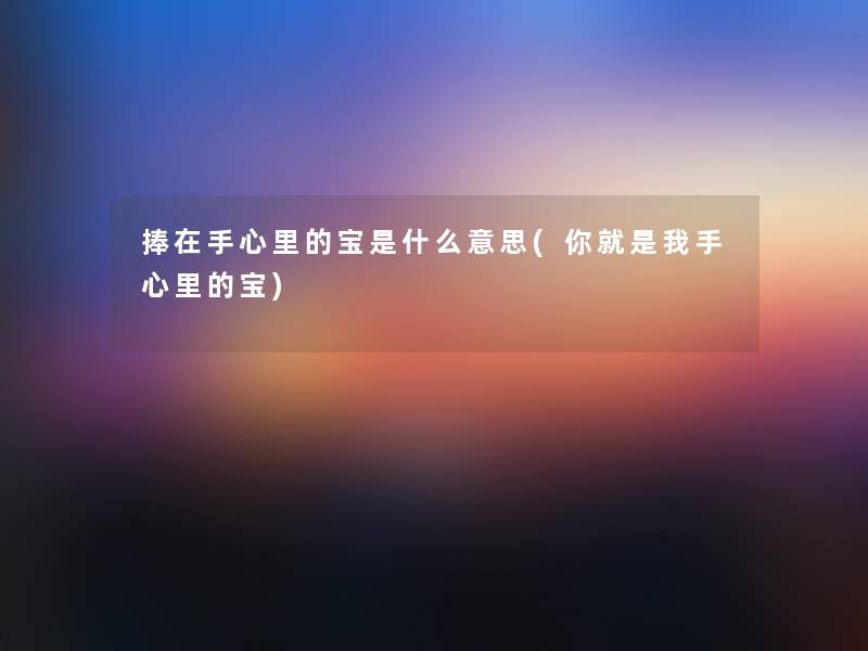 捧在手心里的宝是什么意思(你就是我手心里的宝)