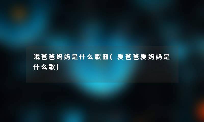 哦爸爸妈妈是什么歌曲(爱爸爸爱妈妈是什么歌)