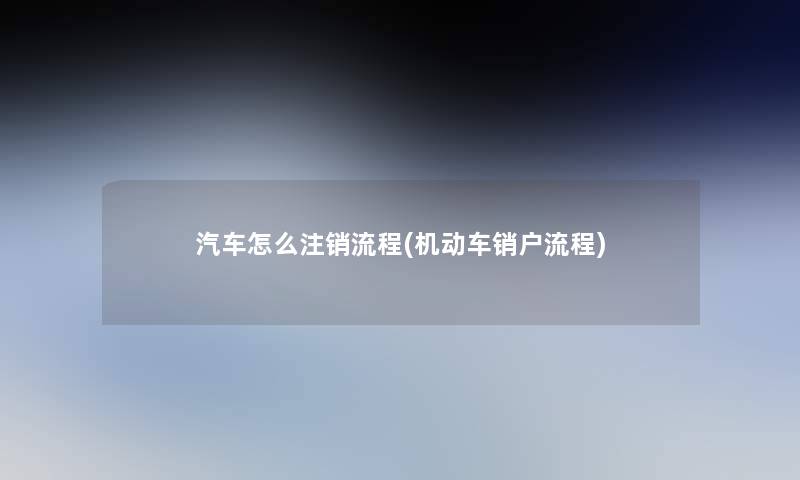 汽车怎么注销流程(机动车销户流程)