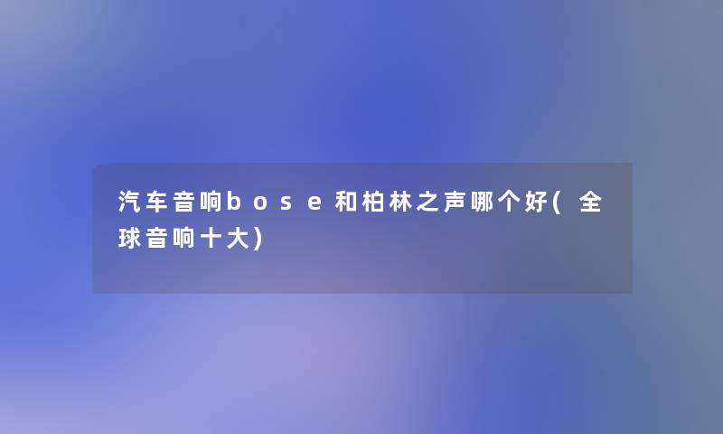 汽车音响bose和柏林之声哪个好(全球音响一些)