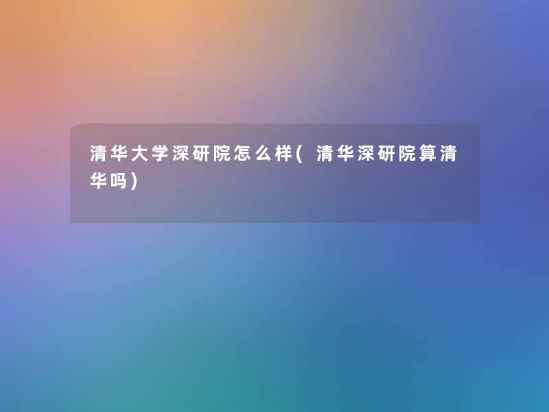 清华大学深研院怎么样(清华深研院算清华吗)