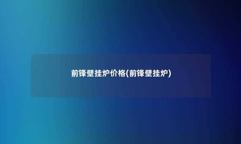 前锋壁挂炉价格(前锋壁挂炉)