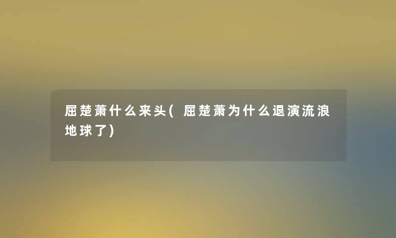 屈楚萧什么来头(屈楚萧为什么退演流浪地球了)