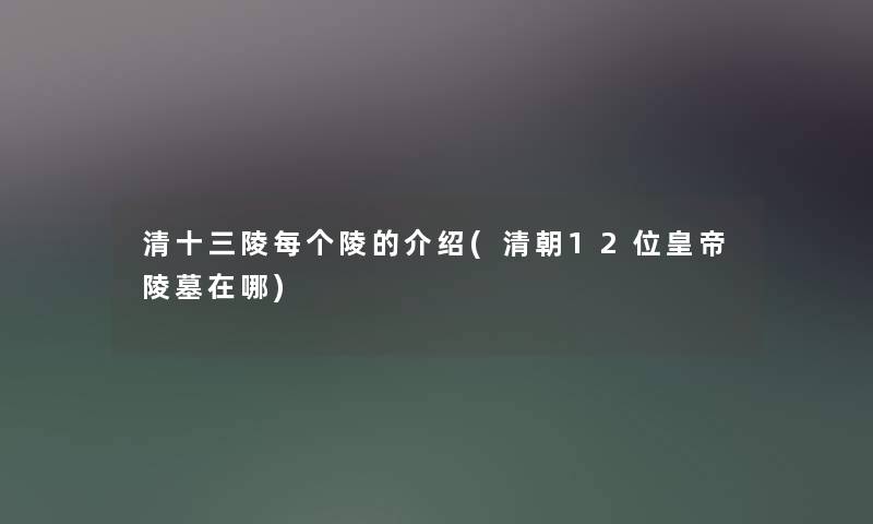 清十三陵每个陵的介绍(清朝12位皇帝陵墓在哪)